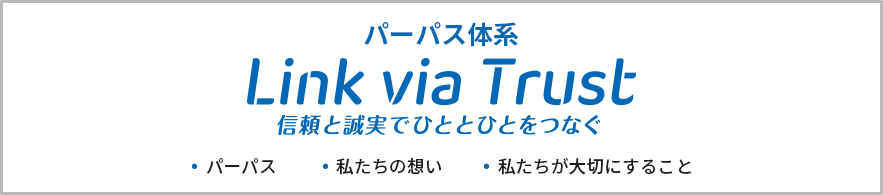 パーパス体系 Link via Trust 信頼と誠実でひととひとをつなぐ：・パーパス ・私たちの想い ・私たちが大切にすること