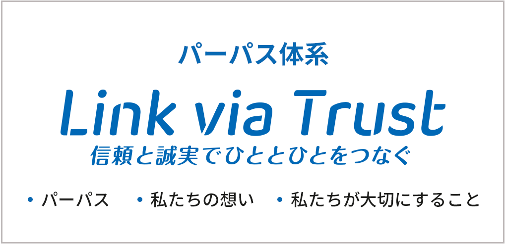 パーパス体系 Link via Trust 信頼と誠実でひととひとをつなぐ：・パーパス ・私たちの想い ・私たちが大切にすること
