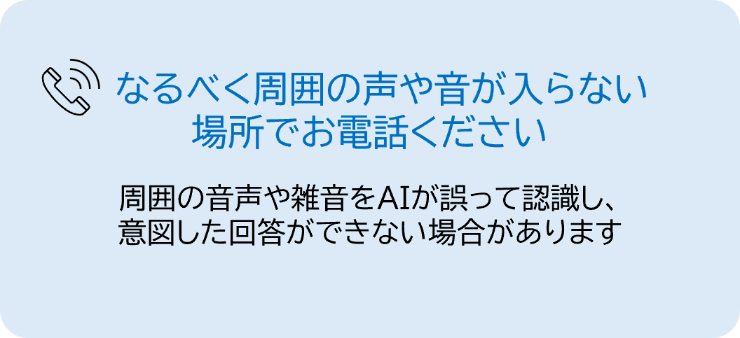 「なるべく周囲の声や音が入らない場所でお電話ください」、周囲の音声や雑音をAIが誤って認識し、意図した回答ができない場合がありますと記載。